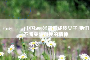 资阳中国5000米最好成绩女子-她们不断突破自我的精神