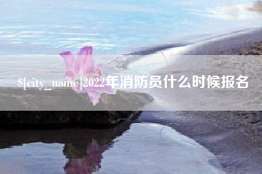 资阳2022年消防员什么时候报名