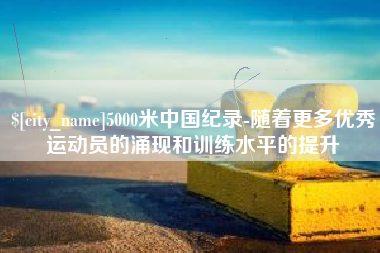 资阳5000米中国纪录-随着更多优秀运动员的涌现和训练水平的提升