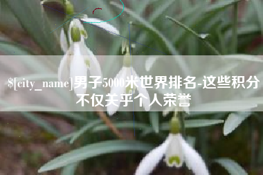 资阳男子5000米世界排名-这些积分不仅关乎个人荣誉