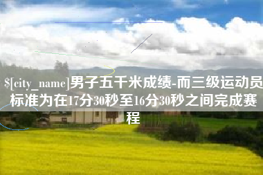 资阳男子五千米成绩-而三级运动员标准为在17分30秒至16分30秒之间完成赛程