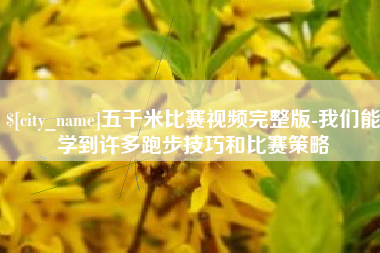 资阳五千米比赛视频完整版-我们能学到许多跑步技巧和比赛策略