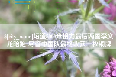 资阳短道5000米接力最后两圈李文龙陪跑-尽管中国队最终收获一枚铜牌
