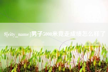 资阳男子5000米竞走成绩怎么样了