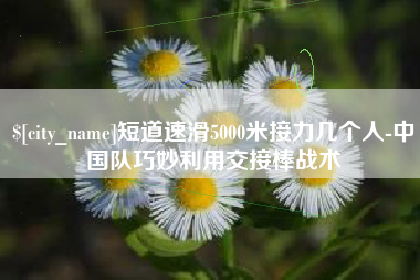 资阳短道速滑5000米接力几个人-中国队巧妙利用交接棒战术