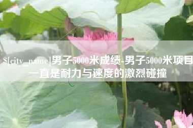 资阳男子5000米成绩-男子5000米项目一直是耐力与速度的激烈碰撞