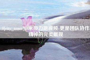 资阳50米接力跑视频-更是团队协作精神的完美展现
