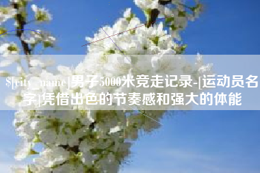 资阳男子5000米竞走记录-[运动员名字]凭借出色的节奏感和强大的体能