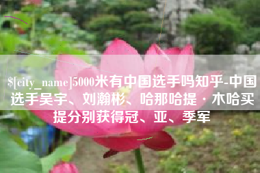 资阳5000米有中国选手吗知乎-中国选手吴宇、刘瀚彬、哈那哈提·木哈买提分别获得冠、亚、季军
