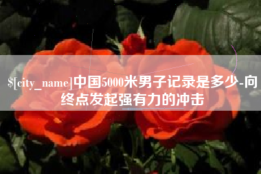 资阳中国5000米男子记录是多少-向终点发起强有力的冲击