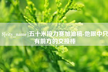 资阳五十米接力赛加油稿-他眼中只有前方的交接棒