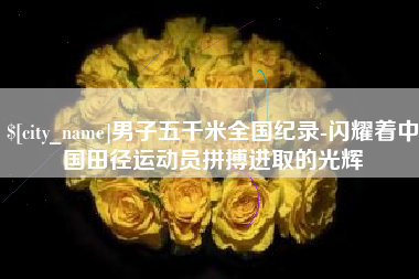 资阳男子五千米全国纪录-闪耀着中国田径运动员拼搏进取的光辉