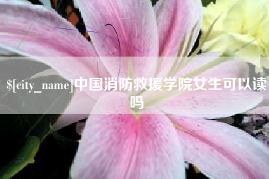 资阳中国消防救援学院女生可以读吗