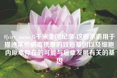 资阳5千米全国纪录-这些术语用于描述某些病毒携带的致癌基因以及细胞内原本存在的可能与癌症发展有关的基因