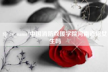 资阳中国消防救援学院河南省招女生吗
