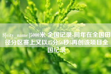 资阳5000米 全国记录-同年在全国田径分区赛上又以25分56秒5再创该项目全国纪录