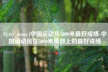 资阳中国运动员5000米最好成绩-中国运动员在5000米项目上的最好成绩