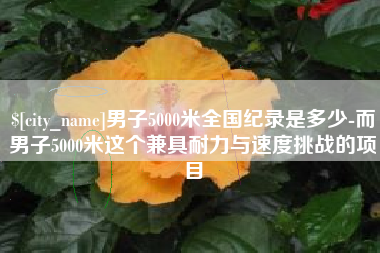 资阳男子5000米全国纪录是多少-而男子5000米这个兼具耐力与速度挑战的项目