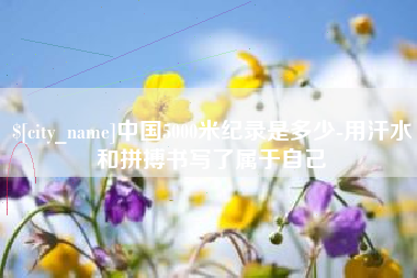 资阳中国5000米纪录是多少-用汗水和拼搏书写了属于自己