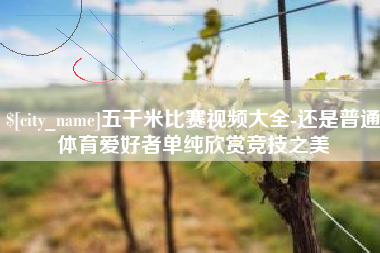 资阳五千米比赛视频大全-还是普通体育爱好者单纯欣赏竞技之美