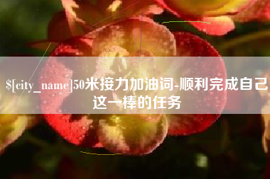 资阳50米接力加油词-顺利完成自己这一棒的任务