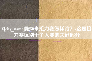 资阳跑50米接力赛怎样跑？-这是接力赛区别于个人赛的关键部分