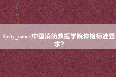 资阳中国消防救援学院体检标准要求？