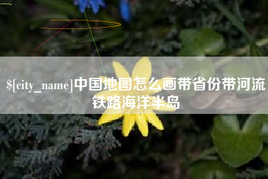 资阳中国地图怎么画带省份带河流铁路海洋半岛