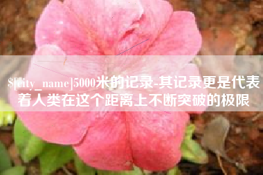资阳5000米的记录-其记录更是代表着人类在这个距离上不断突破的极限