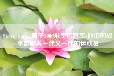 资阳男子5000米奥运冠军-他们的故事激励着一代又一代的运动员