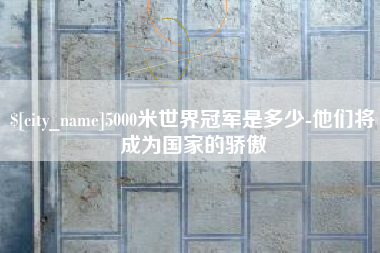 资阳5000米世界冠军是多少-他们将成为国家的骄傲