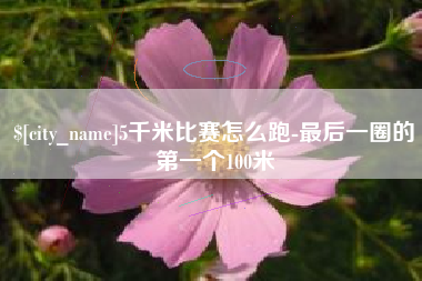 资阳5千米比赛怎么跑-最后一圈的第一个100米
