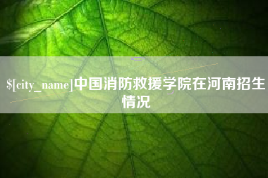 资阳中国消防救援学院在河南招生情况