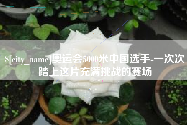 资阳奥运会5000米中国选手-一次次踏上这片充满挑战的赛场