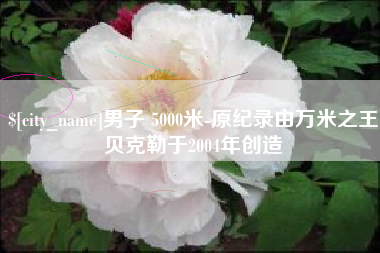 资阳男子 5000米-原纪录由万米之王贝克勒于2004年创造