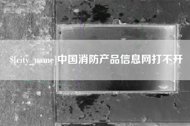 资阳中国消防产品信息网打不开