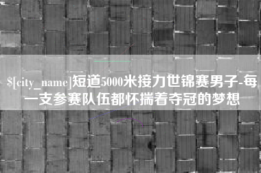 资阳短道5000米接力世锦赛男子-每一支参赛队伍都怀揣着夺冠的梦想