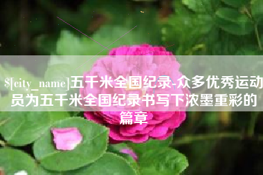 资阳五千米全国纪录-众多优秀运动员为五千米全国纪录书写下浓墨重彩的篇章