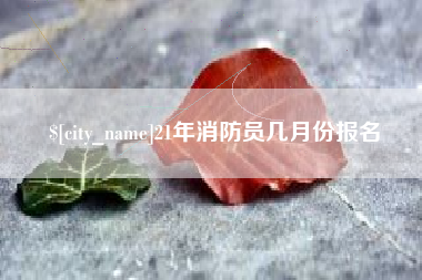资阳21年消防员几月份报名