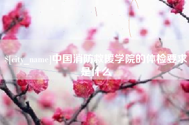 资阳中国消防救援学院的体检要求是什么