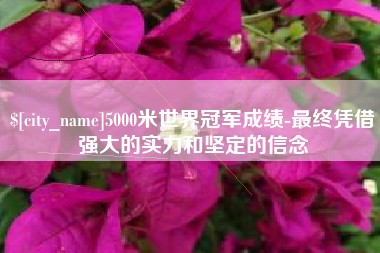 资阳5000米世界冠军成绩-最终凭借强大的实力和坚定的信念