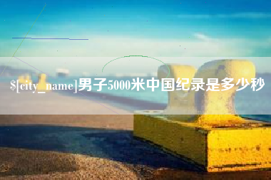 资阳男子5000米中国纪录是多少秒