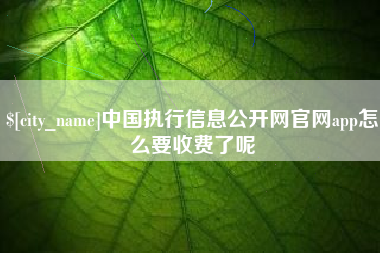 资阳中国执行信息公开网官网app怎么要收费了呢