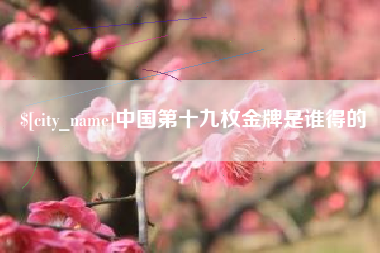 资阳中国第十九枚金牌是谁得的
