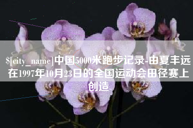 资阳中国5000米跑步记录-由夏丰远在1997年10月23日的全国运动会田径赛上创造