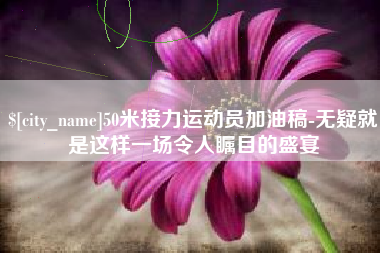 资阳50米接力运动员加油稿-无疑就是这样一场令人瞩目的盛宴
