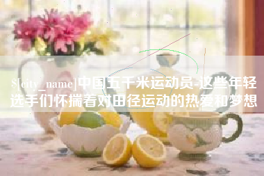 资阳中国五千米运动员-这些年轻选手们怀揣着对田径运动的热爱和梦想