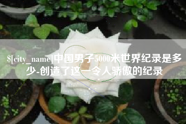 资阳中国男子5000米世界纪录是多少-创造了这一令人骄傲的纪录