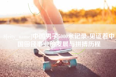 资阳中国男子5000米记录-见证着中国田径事业的发展与拼搏历程