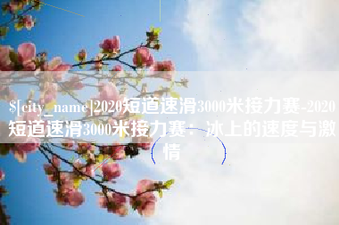 资阳2020短道速滑3000米接力赛-2020短道速滑3000米接力赛：冰上的速度与激情